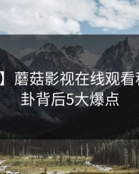 【爆料】蘑菇影视在线观看科普:八卦背后5大爆点