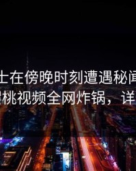业内人士在傍晚时刻遭遇秘闻震撼人心，樱桃视频全网炸锅，详情点击