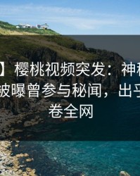 【爆料】樱桃视频突发:神秘人在今日凌晨被曝曾参与秘闻,出乎意料席卷全网