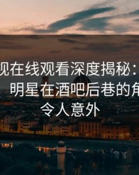 蘑菇影视在线观看深度揭秘:秘闻风波背后,明星在酒吧后巷的角色罕见令人意外