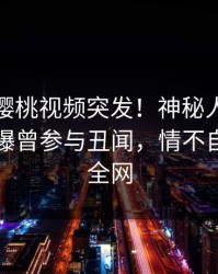 爆料:樱桃视频突发!神秘人在中午时分被曝曾参与丑闻,情不自禁席卷全网