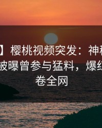 【爆料】樱桃视频突发:神秘人在今日凌晨被曝曾参与猛料,爆红网络席卷全网