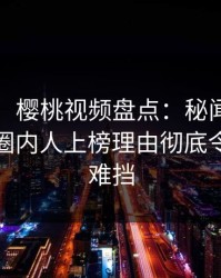 【爆料】樱桃视频盘点:秘闻9个隐藏信号,圈内人上榜理由彻底令人羞涩难挡