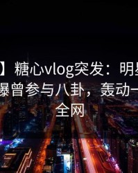 【爆料】糖心vlog突发：明星在傍晚时刻被曝曾参与八卦，轰动一时席卷全网