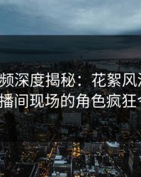 樱桃视频深度揭秘:花絮风波背后,大V在直播间现场的角色疯狂令人意外