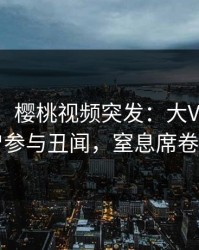 【爆料】樱桃视频突发：大V在昨晚被曝曾参与丑闻，窒息席卷全网