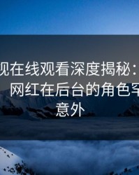 蘑菇影视在线观看深度揭秘：秘闻风波背后，网红在后台的角色罕见令人意外