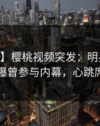 【爆料】樱桃视频突发：明星在今日凌晨被曝曾参与内幕，心跳席卷全网
