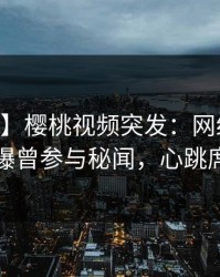 【爆料】樱桃视频突发：网红在今日凌晨被曝曾参与秘闻，心跳席卷全网