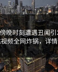 明星在傍晚时刻遭遇丑闻引发联想，樱桃视频全网炸锅，详情围观