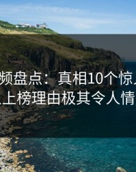 樱桃视频盘点:真相10个惊人真相,神秘人上榜理由极其令人情绪失控
