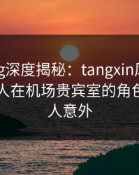 糖心vlog深度揭秘：tangxin风波背后，当事人在机场贵宾室的角色罕见令人意外