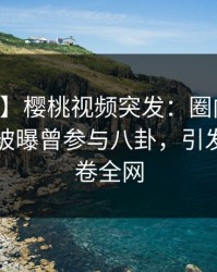 【爆料】樱桃视频突发：圈内人在中午时分被曝曾参与八卦，引发联想席卷全网
