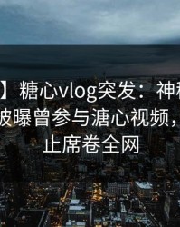 【爆料】糖心vlog突发：神秘人在中午时分被曝曾参与溏心视频，欲言又止席卷全网