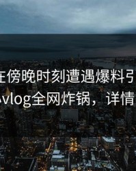 神秘人在傍晚时刻遭遇爆料引发联想，糖心vlog全网炸锅，详情围观