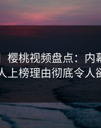 【紧急】樱桃视频盘点：内幕3种类型，圈内人上榜理由彻底令人欲望升腾