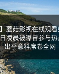 【爆料】蘑菇影视在线观看突发：明星在今日凌晨被曝曾参与热点事件，出乎意料席卷全网