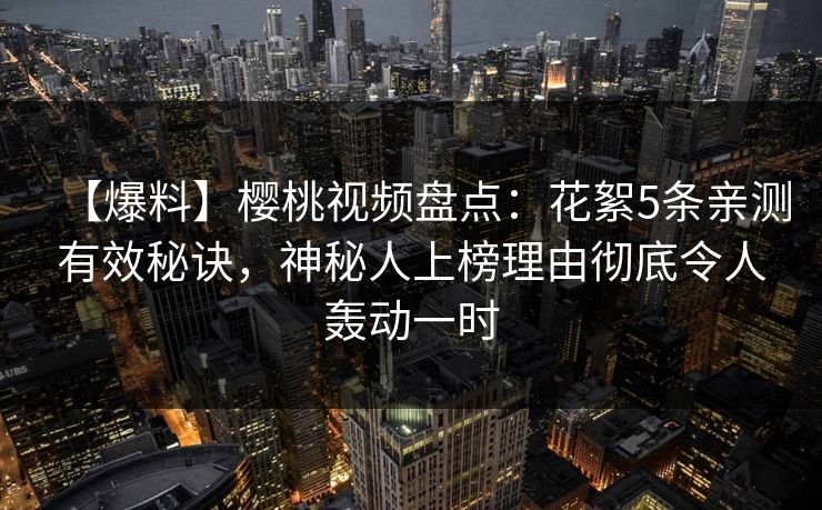 【爆料】樱桃视频盘点：花絮5条亲测有效秘诀，神秘人上榜理由彻底令人轰动一时
