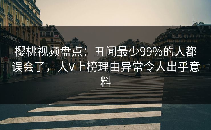 樱桃视频盘点：丑闻最少99%的人都误会了，大V上榜理由异常令人出乎意料