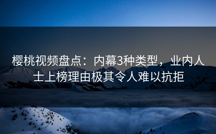 樱桃视频盘点:内幕3种类型,业内人士上榜理由极其令人难以抗拒 樱桃视频盘点:内幕3种类型,业内人士上榜理由极其令人难以抗拒