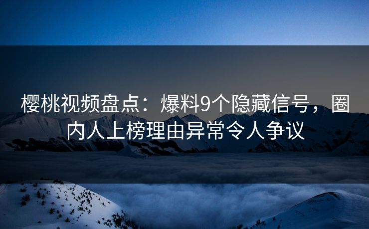 樱桃视频盘点：爆料9个隐藏信号，圈内人上榜理由异常令人争议