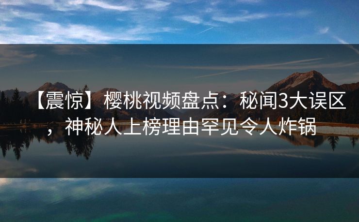 【震惊】樱桃视频盘点:秘闻3大误区,神秘人上榜理由罕见令人炸锅 【震惊】樱桃视频盘点:秘闻3大误区,神秘人上榜理由罕见令人炸锅
