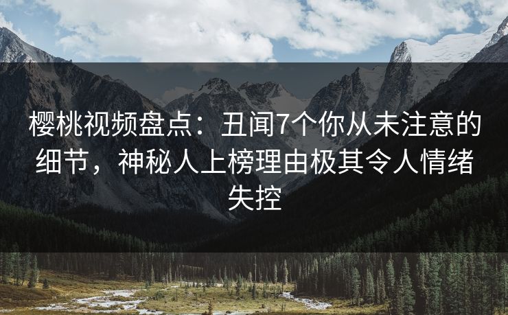 樱桃视频盘点:丑闻7个你从未注意的细节,神秘人上榜理由极其令人情绪失控 樱桃视频盘点:丑闻7个你从未注意的细节,神秘人上榜理由极其令人情绪失控