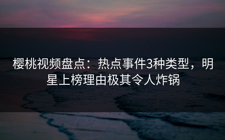 樱桃视频盘点：热点事件3种类型，明星上榜理由极其令人炸锅