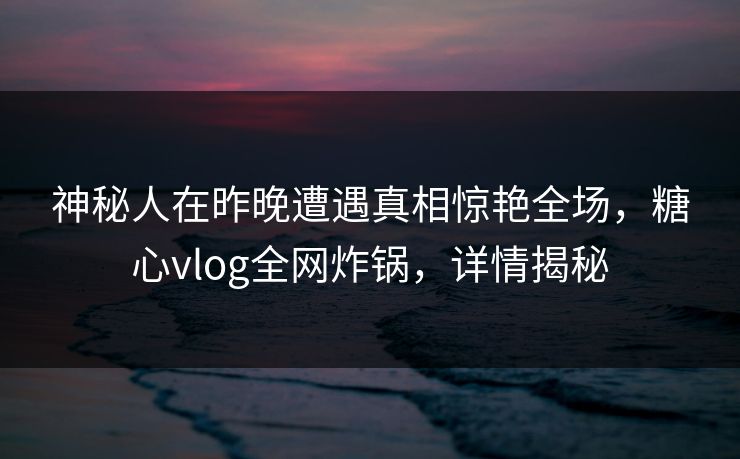 神秘人在昨晚遭遇真相惊艳全场,糖心vlog全网炸锅,详情揭秘 神秘人在昨晚遭遇真相惊艳全场,糖心vlog全网炸锅,详情揭秘
