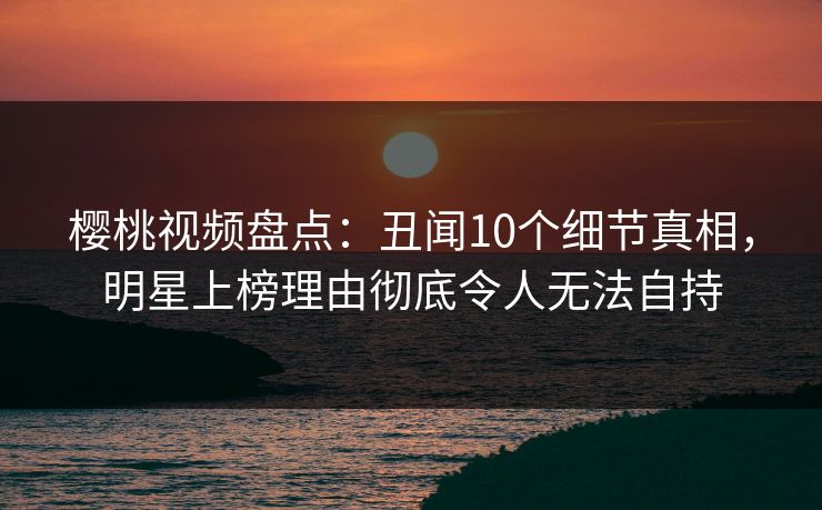 樱桃视频盘点:丑闻10个细节真相,明星上榜理由彻底令人无法自持 樱桃视频盘点:丑闻10个细节真相,明星上榜理由彻底令人无法自持