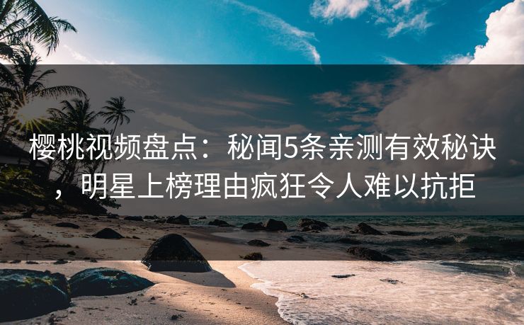 樱桃视频盘点:秘闻5条亲测有效秘诀,明星上榜理由疯狂令人难以抗拒 樱桃视频盘点:秘闻5条亲测有效秘诀,明星上榜理由疯狂令人难以抗拒