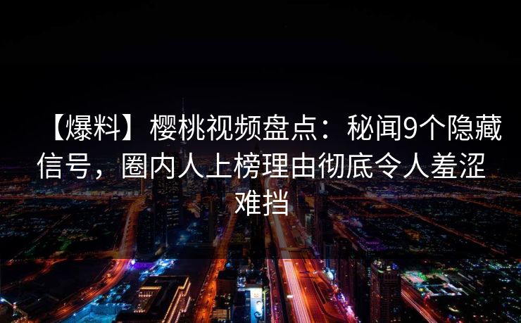 【爆料】樱桃视频盘点:秘闻9个隐藏信号,圈内人上榜理由彻底令人羞涩难挡 【爆料】樱桃视频盘点:秘闻9个隐藏信号,圈内人上榜理由彻底令人羞涩难挡