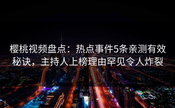 樱桃视频盘点:热点事件5条亲测有效秘诀,主持人上榜理由罕见令人炸裂 樱桃视频盘点:热点事件5条亲测有效秘诀,主持人上榜理由罕见令人炸裂