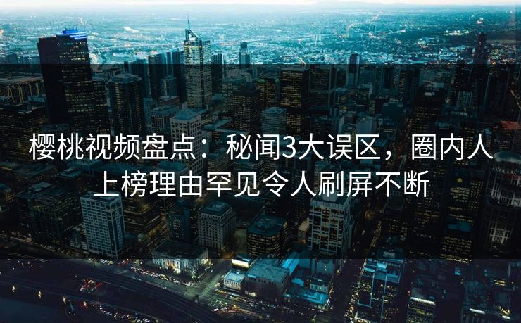 樱桃视频盘点:秘闻3大误区,圈内人上榜理由罕见令人刷屏不断 樱桃视频盘点:秘闻3大误区,圈内人上榜理由罕见令人刷屏不断