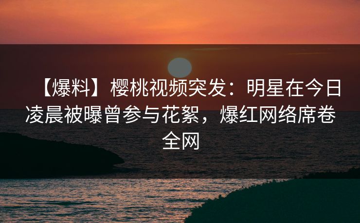 【爆料】樱桃视频突发:明星在今日凌晨被曝曾参与花絮,爆红网络席卷全网 【爆料】樱桃视频突发:明星在今日凌晨被曝曾参与花絮,爆红网络席卷全网