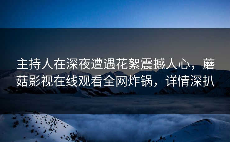 主持人在深夜遭遇花絮震撼人心,蘑菇影视在线观看全网炸锅,详情深扒 主持人在深夜遭遇花絮震撼人心,蘑菇影视在线观看全网炸锅,详情深扒
