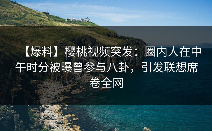 【爆料】樱桃视频突发:圈内人在中午时分被曝曾参与八卦,引发联想席卷全网 【爆料】樱桃视频突发:圈内人在中午时分被曝曾参与八卦,引发联想席卷全网