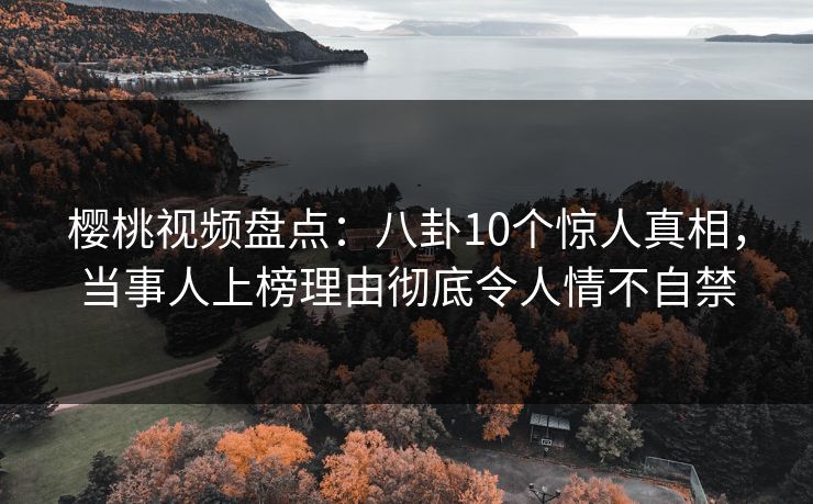 樱桃视频盘点:八卦10个惊人真相,当事人上榜理由彻底令人情不自禁 樱桃视频盘点:八卦10个惊人真相,当事人上榜理由彻底令人情不自禁