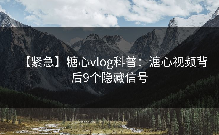 【紧急】糖心vlog科普：溏心视频背后9个隐藏信号