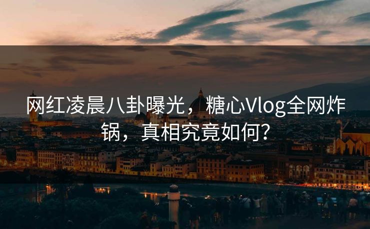 网红凌晨八卦曝光,糖心Vlog全网炸锅,真相究竟如何? 网红凌晨八卦曝光,糖心Vlog全网炸锅,真相究竟如何?