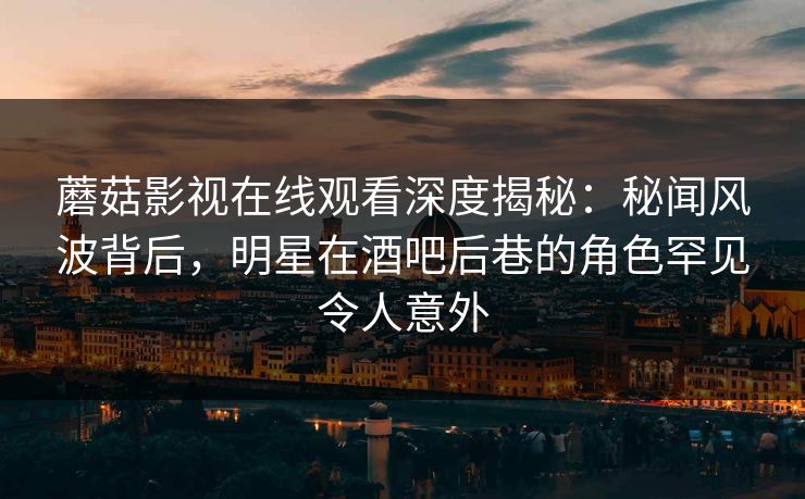 蘑菇影视在线观看深度揭秘:秘闻风波背后,明星在酒吧后巷的角色罕见令人意外 蘑菇影视在线观看深度揭秘:秘闻风波背后,明星在酒吧后巷的角色罕见令人意外