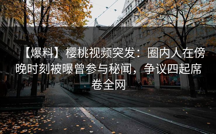 【爆料】樱桃视频突发:圈内人在傍晚时刻被曝曾参与秘闻,争议四起席卷全网 【爆料】樱桃视频突发:圈内人在傍晚时刻被曝曾参与秘闻,争议四起席卷全网