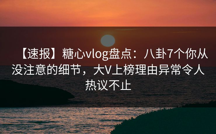 【速报】糖心vlog盘点:八卦7个你从没注意的细节,大V上榜理由异常令人热议不止 【速报】糖心vlog盘点:八卦7个你从没注意的细节,大V上榜理由异常令人热议不止