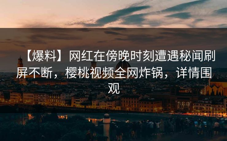 【爆料】网红在傍晚时刻遭遇秘闻刷屏不断,樱桃视频全网炸锅,详情围观 【爆料】网红在傍晚时刻遭遇秘闻刷屏不断,樱桃视频全网炸锅,详情围观