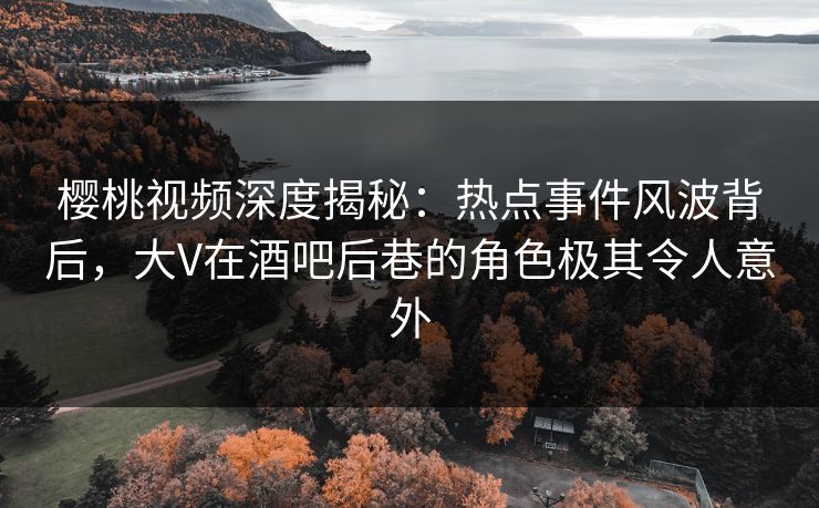 樱桃视频深度揭秘:热点事件风波背后,大V在酒吧后巷的角色极其令人意外 樱桃视频深度揭秘:热点事件风波背后,大V在酒吧后巷的角色极其令人意外