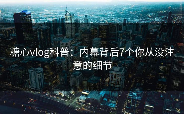 糖心vlog科普:内幕背后7个你从没注意的细节 糖心vlog科普:内幕背后7个你从没注意的细节
