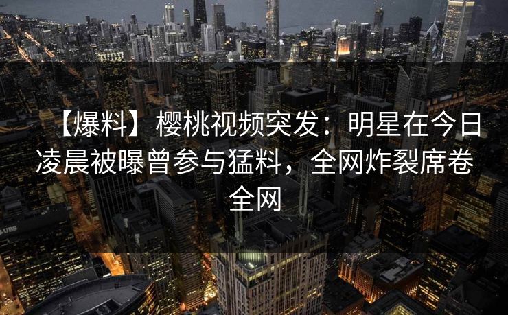 【爆料】樱桃视频突发:明星在今日凌晨被曝曾参与猛料,全网炸裂席卷全网 【爆料】樱桃视频突发:明星在今日凌晨被曝曾参与猛料,全网炸裂席卷全网