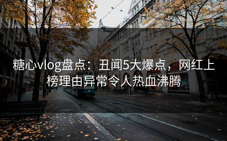 糖心vlog盘点:丑闻5大爆点,网红上榜理由异常令人热血沸腾 糖心vlog盘点:丑闻5大爆点,网红上榜理由异常令人热血沸腾