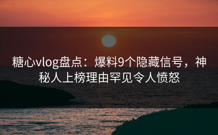 糖心vlog盘点:爆料9个隐藏信号,神秘人上榜理由罕见令人愤怒 糖心vlog盘点:爆料9个隐藏信号,神秘人上榜理由罕见令人愤怒