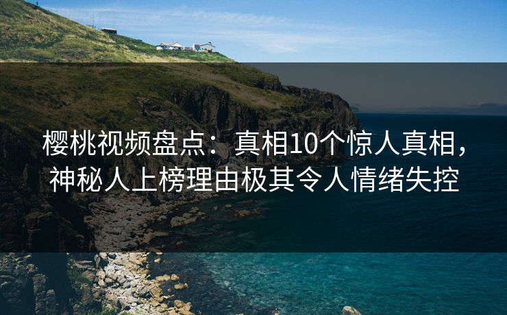 樱桃视频盘点:真相10个惊人真相,神秘人上榜理由极其令人情绪失控 樱桃视频盘点:真相10个惊人真相,神秘人上榜理由极其令人情绪失控
